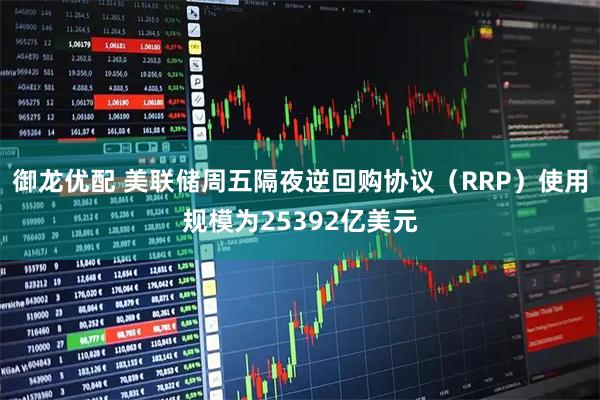 御龙优配 美联储周五隔夜逆回购协议（RRP）使用规模为25392亿美元