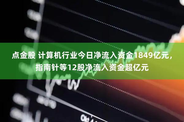 点金股 计算机行业今日净流入资金1849亿元，指南针等12股净流入资金超亿元