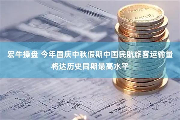 宏牛操盘 今年国庆中秋假期中国民航旅客运输量将达历史同期最高水平