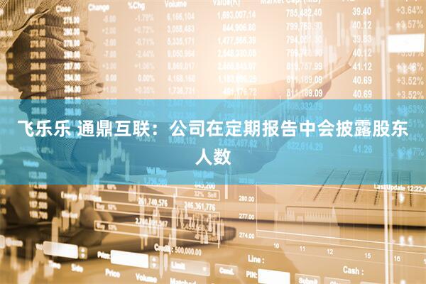 飞乐乐 通鼎互联：公司在定期报告中会披露股东人数