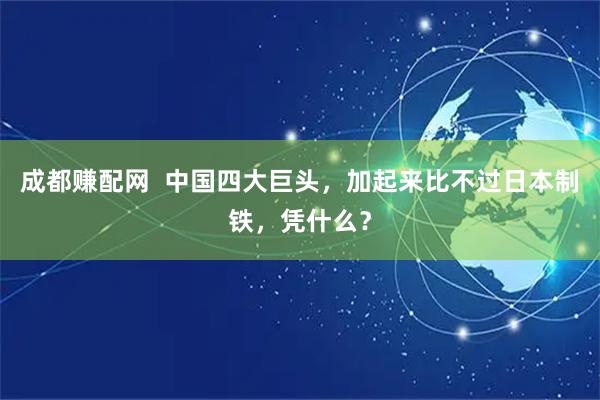 成都赚配网  中国四大巨头，加起来比不过日本制铁，凭什么？