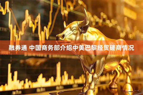 融券通 中国商务部介绍中美巴黎经贸磋商情况