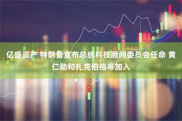 亿盛资产 特朗普宣布总统科技顾问委员会任命 黄仁勋和扎克伯格等加入