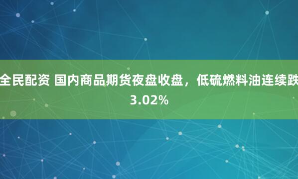 全民配资 国内商品期货夜盘收盘，低硫燃料油连续跌3.02%