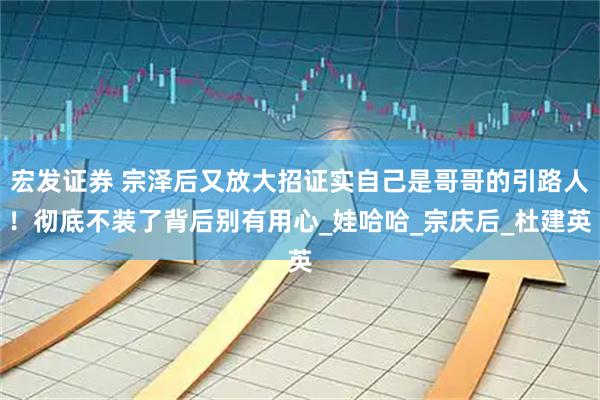 宏发证券 宗泽后又放大招证实自己是哥哥的引路人！彻底不装了背后别有用心_娃哈哈_宗庆后_杜建英