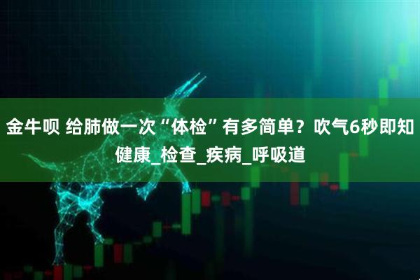 金牛呗 给肺做一次“体检”有多简单？吹气6秒即知健康_检查_疾病_呼吸道