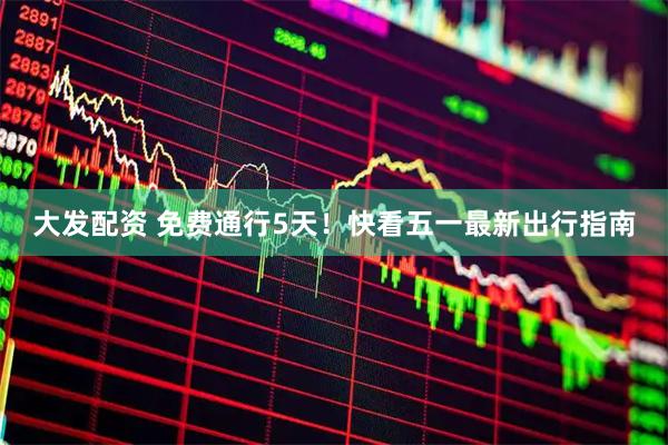 大发配资 免费通行5天！快看五一最新出行指南