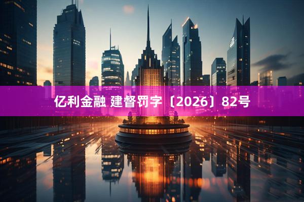 亿利金融 建督罚字〔2026〕82号