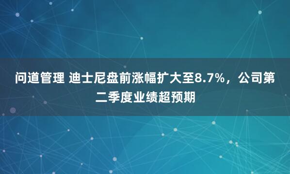 问道管理 迪士尼盘前涨幅扩大至8.7%，公司第二季度业绩超预期