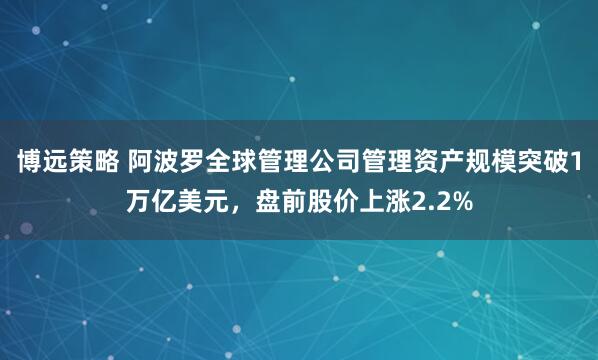 博远策略 阿波罗全球管理公司管理资产规模突破1万亿美元，盘前股价上涨2.2%
