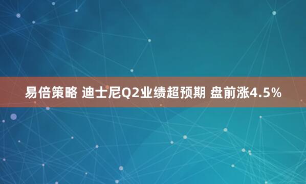 易倍策略 迪士尼Q2业绩超预期 盘前涨4.5%