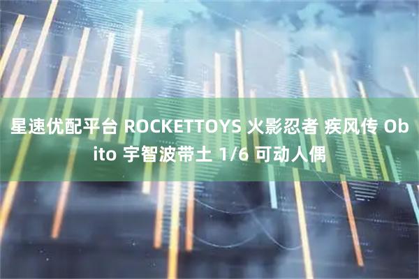 星速优配平台 ROCKETTOYS 火影忍者 疾风传 Obito 宇智波带土 1/6 可动人偶