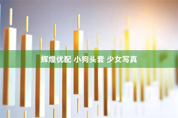 辉煌优配 小狗头套 少女写真