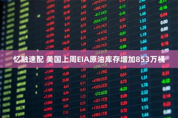 忆融速配 美国上周EIA原油库存增加853万桶