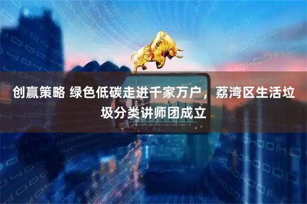 创赢策略 绿色低碳走进千家万户，荔湾区生活垃圾分类讲师团成立