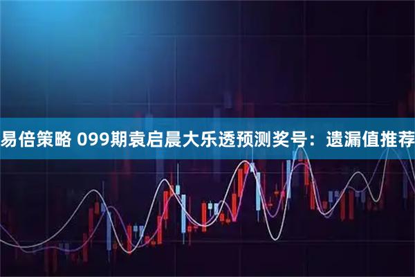易倍策略 099期袁启晨大乐透预测奖号：遗漏值推荐