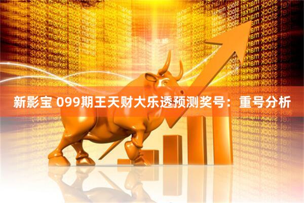新影宝 099期王天财大乐透预测奖号：重号分析