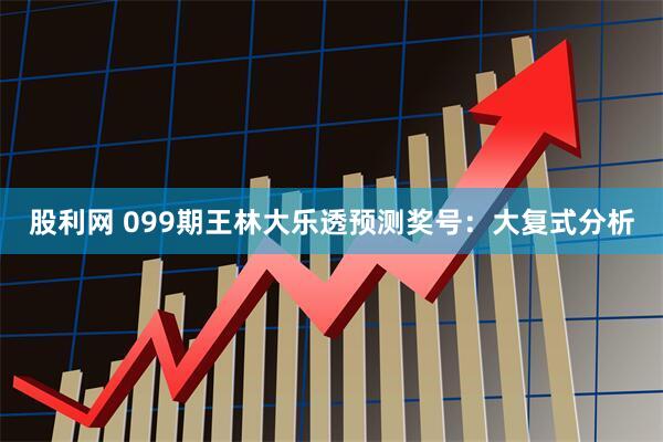 股利网 099期王林大乐透预测奖号：大复式分析