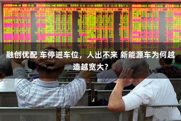 融创优配 车停进车位，人出不来 新能源车为何越造越宽大？