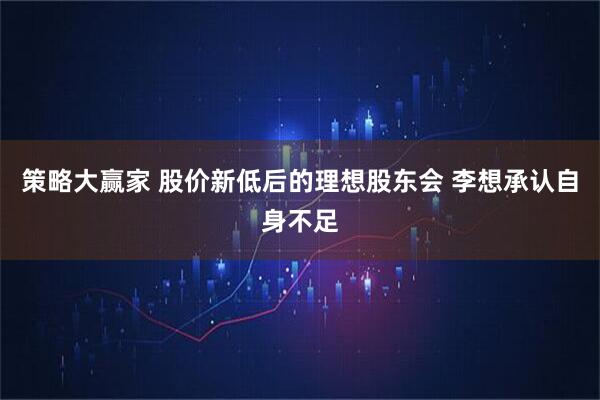 策略大赢家 股价新低后的理想股东会 李想承认自身不足
