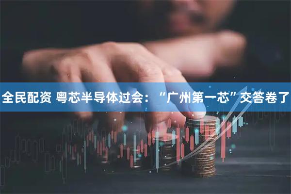 全民配资 粤芯半导体过会：“广州第一芯”交答卷了